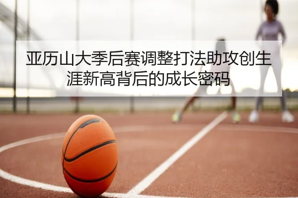 亚历山大季后赛调整打法助攻创生涯新高背后的成长密码